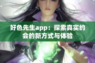 好色先生app：探索真实约会的新方式与体验