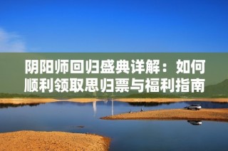 阴阳师回归盛典详解：如何顺利领取思归票与福利指南