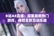 B站A8直播：探索最新热门游戏，体验全新互动乐趣