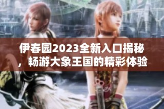 伊春园2023全新入口揭秘，畅游大象王国的精彩体验