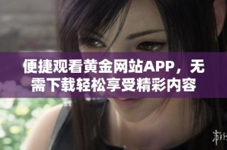 便捷观看黄金网站APP，无需下载轻松享受精彩内容