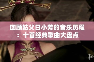 回顾姑父日小芳的音乐历程：十首经典歌曲大盘点