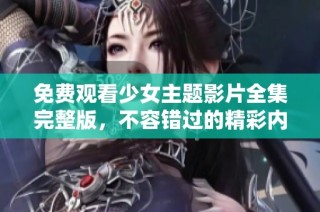 免费观看少女主题影片全集完整版，不容错过的精彩内容