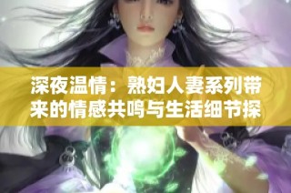 深夜温情：熟妇人妻系列带来的情感共鸣与生活细节探讨