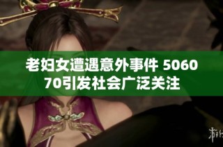 老妇女遭遇意外事件 506070引发社会广泛关注