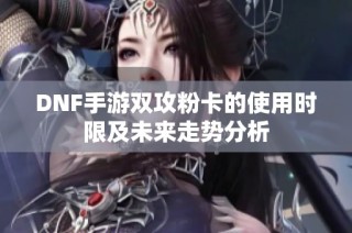 DNF手游双攻粉卡的使用时限及未来走势分析