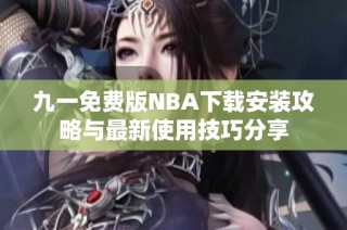 九一免费版NBA下载安装攻略与最新使用技巧分享