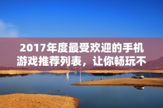 2017年度最受欢迎的手机游戏推荐列表，让你畅玩不停