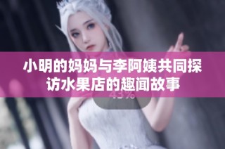 小明的妈妈与李阿姨共同探访水果店的趣闻故事