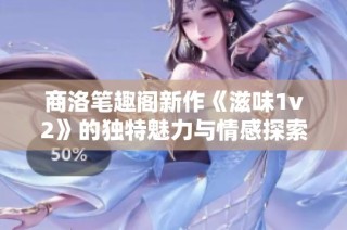 商洛笔趣阁新作《滋味1v2》的独特魅力与情感探索