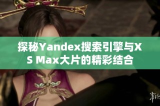 探秘Yandex搜索引擎与XS Max大片的精彩结合