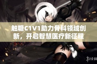 触糖C1V1助力骨科领域创新，开启智慧医疗新征程