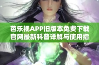 芭乐视APP旧版本免费下载官网最新科普详解与使用指南