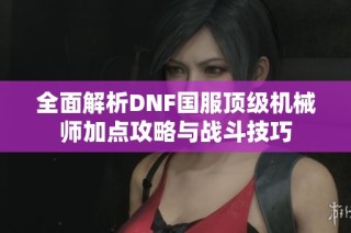 全面解析DNF国服顶级机械师加点攻略与战斗技巧