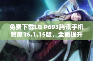 免费下载LG P693腾讯手机管家16.1.15版，全面提升手机管理体验