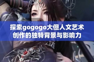 探索gogogo大但人文艺术创作的独特背景与影响力