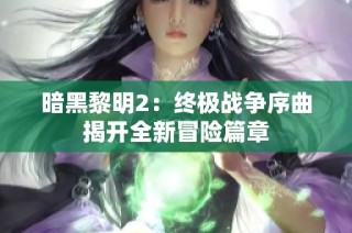 暗黑黎明2：终极战争序曲揭开全新冒险篇章