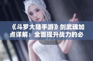 《斗罗大陆手游》剑武魂加点详解：全面提升战力的必备技能技巧