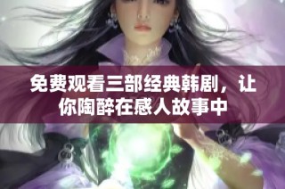 免费观看三部经典韩剧，让你陶醉在感人故事中