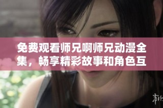 免费观看师兄啊师兄动漫全集，畅享精彩故事和角色互动