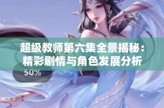 超级教师第六集全景揭秘：精彩剧情与角色发展分析