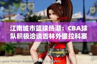 江南城市篮球热潮：CBA球队积极洽谈吉林外援拉科塞维奇