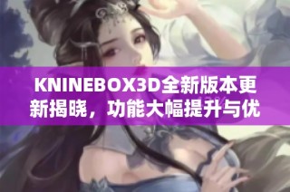 KNINEBOX3D全新版本更新揭晓，功能大幅提升与优化