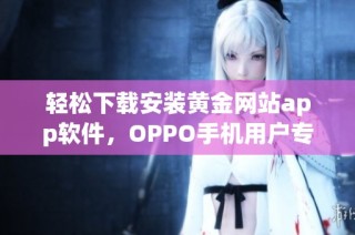 轻松下载安装黄金网站app软件，OPPO手机用户专属指南