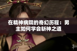 在精神病院的奇幻历程：男主如何学会斩神之道