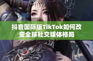 抖音国际版TikTok如何改变全球社交媒体格局