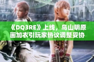 《DQ3RE》上线，鸟山明原画加衣引玩家热议调整妥协问题