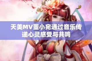 天美MV董小宛通过音乐传递心灵感受与共鸣