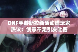 DNF手游新拉新活动遭玩家热议：创意不足引发吐槽