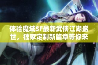 体验魔域SF最新武侠江湖盛世，独家定制新篇章等你来战！