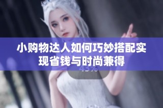 小购物达人如何巧妙搭配实现省钱与时尚兼得