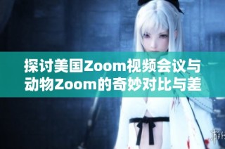 探讨美国Zoom视频会议与动物Zoom的奇妙对比与差异