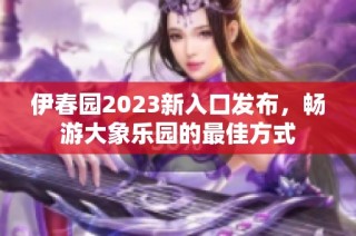 伊春园2023新入口发布，畅游大象乐园的最佳方式