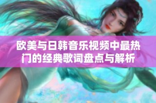 欧美与日韩音乐视频中最热门的经典歌词盘点与解析