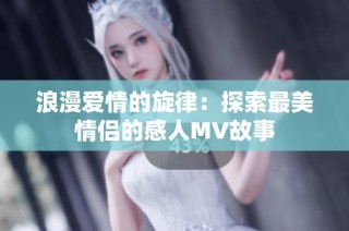 浪漫爱情的旋律：探索最美情侣的感人MV故事