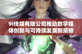 9i传媒有限公司推动数字媒体创新与可持续发展新策略