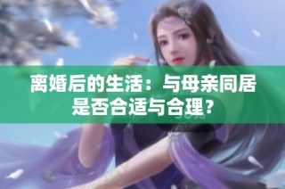 离婚后的生活：与母亲同居是否合适与合理？