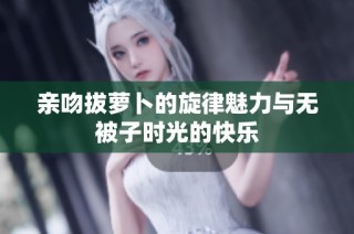 亲吻拔萝卜的旋律魅力与无被子时光的快乐