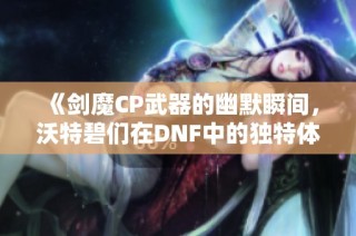 《剑魔CP武器的幽默瞬间，沃特碧们在DNF中的独特体验》