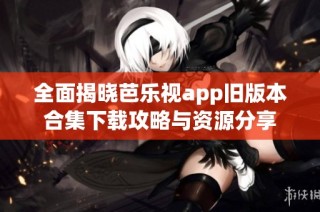 全面揭晓芭乐视app旧版本合集下载攻略与资源分享