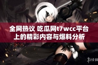 全网热议 吃瓜网t7wcc平台上的精彩内容与爆料分析