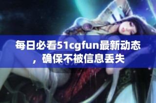 每日必看51cgfun最新动态，确保不被信息丢失