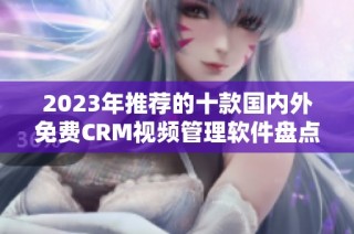 2023年推荐的十款国内外免费CRM视频管理软件盘点