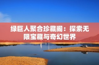 绿巨人聚合珍藏阁：探索无限宝藏与奇幻世界