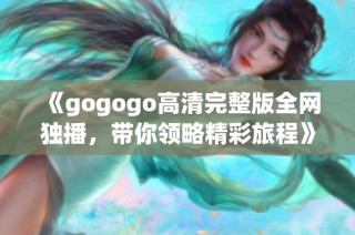 《gogogo高清完整版全网独播，带你领略精彩旅程》