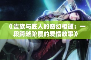 《贵族与匠人的奇幻相遇：一段跨越阶层的爱情故事》